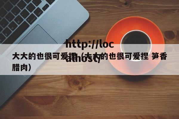 大大的也很可爱捏(大大的也很可爱捏 笋香腊肉)