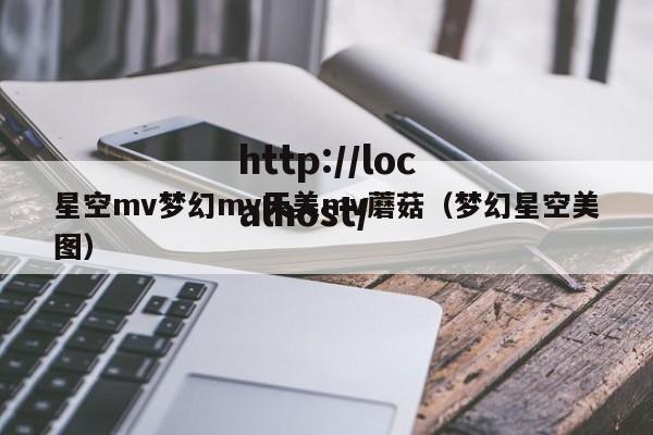 星空mv梦幻mv天美mv蘑菇(梦幻星空美图)