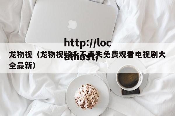 龙物视(龙物视频永不丢失免费观看电视剧大全最新)